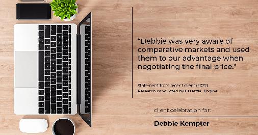 Testimonial for real estate agent Debbie Kempter with ProStead Realty in , : "Debbie was very aware of comparative markets and used them to our advantage when negotiating the final price."