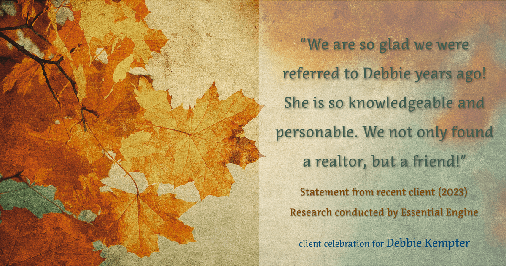 Testimonial for real estate agent Debbie Kempter with ProStead Realty in , : "We are so glad we were referred to Debbie years ago! She is so knowledgeable and personable. We not only found a realtor, but a friend!"