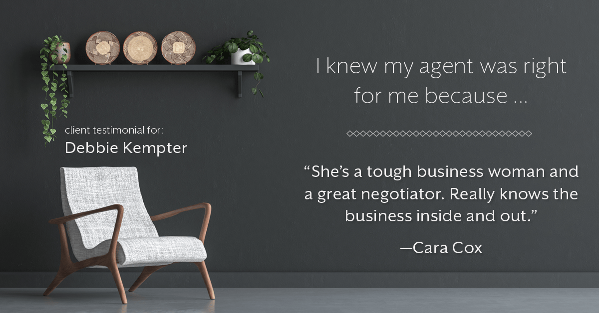 Testimonial for real estate agent Debbie Kempter with ProStead Realty in , : Right Agent: "She's a tough business woman and a great negotiator. Really knows the business inside and out." - Cara Cox