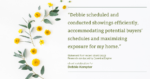 Testimonial for real estate agent Debbie Kempter with ProStead Realty in , : "Debbie scheduled and conducted showings efficiently, accommodating potential buyers' schedules and maximizing exposure for my home."