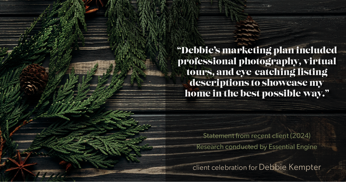 Testimonial for real estate agent Debbie Kempter with ProStead Realty in , : "Debbie's marketing plan included professional photography, virtual tours, and eye-catching listing descriptions to showcase my home in the best possible way."