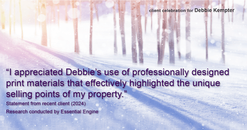 Testimonial for real estate agent Debbie Kempter with ProStead Realty in , : "I appreciated Debbie's use of professionally designed print materials that effectively highlighted the unique selling points of my property."