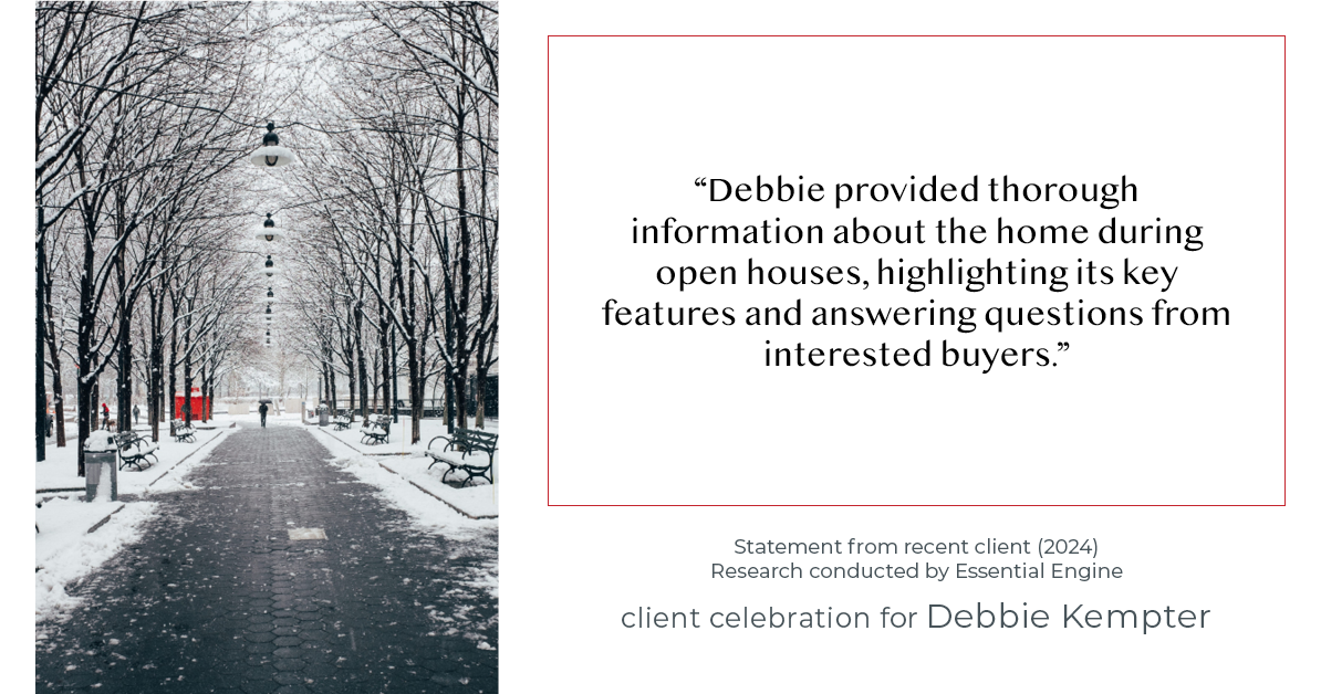 Testimonial for real estate agent Debbie Kempter with ProStead Realty in , : "Debbie provided thorough information about the home during open houses, highlighting its key features and answering questions from interested buyers."