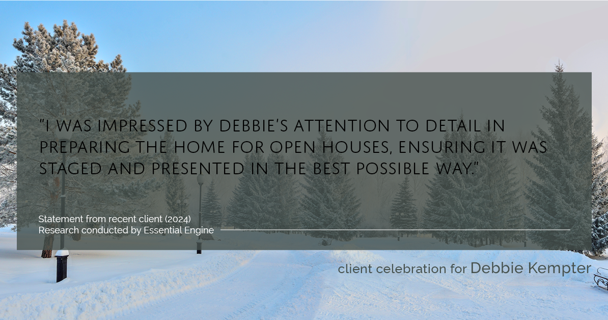 Testimonial for real estate agent Debbie Kempter with ProStead Realty in , : "I was impressed by Debbie's attention to detail in preparing the home for open houses, ensuring it was staged and presented in the best possible way."