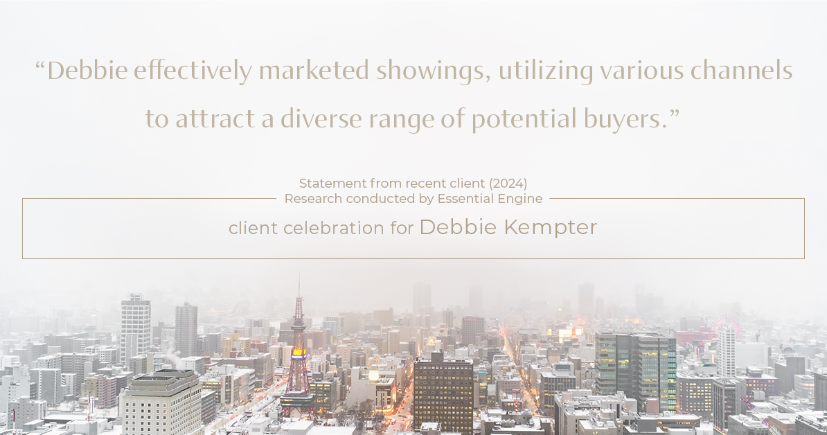 Testimonial for real estate agent Debbie Kempter with ProStead Realty in , : "Debbie effectively marketed showings, utilizing various channels to attract a diverse range of potential buyers."