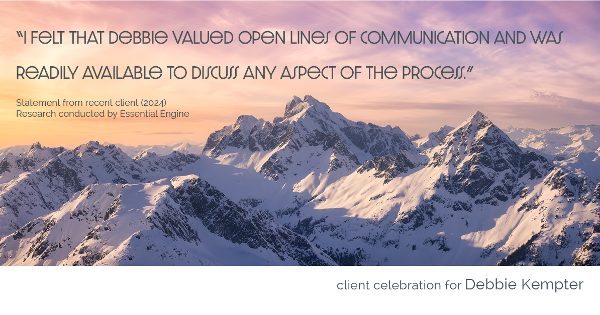 Testimonial for real estate agent Debbie Kempter with ProStead Realty in , : "I felt that Debbie valued open lines of communication and was readily available to discuss any aspect of the process."