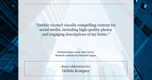 Testimonial for real estate agent Debbie Kempter with ProStead Realty in , : "Debbie created visually compelling content for social media, including high-quality photos and engaging descriptions of my home."