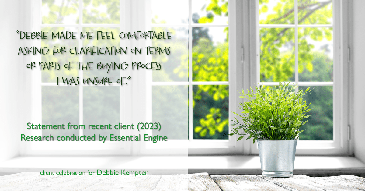 Testimonial for real estate agent Debbie Kempter with ProStead Realty in , : "Debbie made me feel comfortable asking for clarification on terms or parts of the buying process I was unsure of."