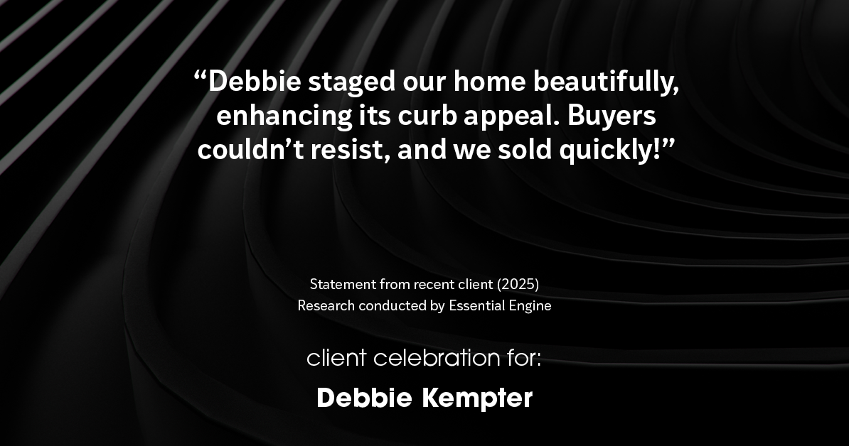 Testimonial for real estate agent Debbie Kempter with ProStead Realty in , : "Debbie staged our home beautifully, enhancing its curb appeal. Buyers couldn't resist, and we sold quickly!"
