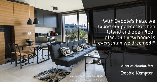 Testimonial for real estate agent Debbie Kempter with ProStead Realty in , : "With Debbie's help, we found our perfect kitchen island and open floor plan. Our new home is everything we dreamed!"