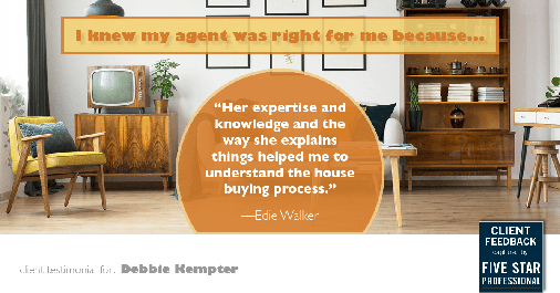 Testimonial for real estate agent Debbie Kempter with ProStead Realty in Charlotte, NC: Right Agent: "Her expertise and knowledge and the way she explains things helped me to understand the house buying process." - Edie Walker