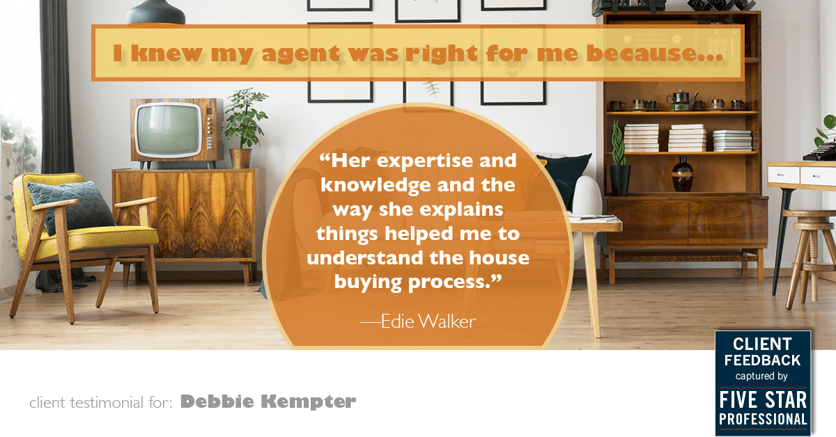 Testimonial for real estate agent Debbie Kempter with ProStead Realty in , : Right Agent: "Her expertise and knowledge and the way she explains things helped me to understand the house buying process." - Edie Walker