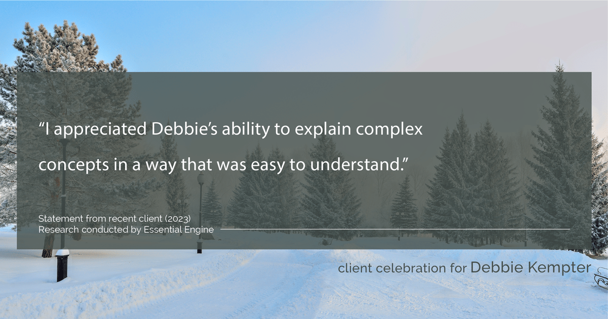 Testimonial for real estate agent Debbie Kempter with ProStead Realty in , : "I appreciated Debbie's ability to explain complex concepts in a way that was easy to understand."