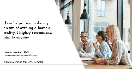 Testimonial for real estate agent John Zeiter in , : "John helped me make my dream of owning a home a reality. I highly recommend him to anyone."