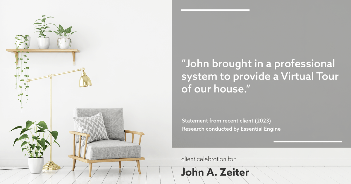 Testimonial for real estate agent John Zeiter in , : "John brought in a professional system to provide a Virtual Tour of our house."
