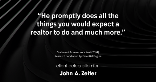 Testimonial for real estate agent John Zeiter in , : "He promptly does all the things you would expect a realtor to do and much more."