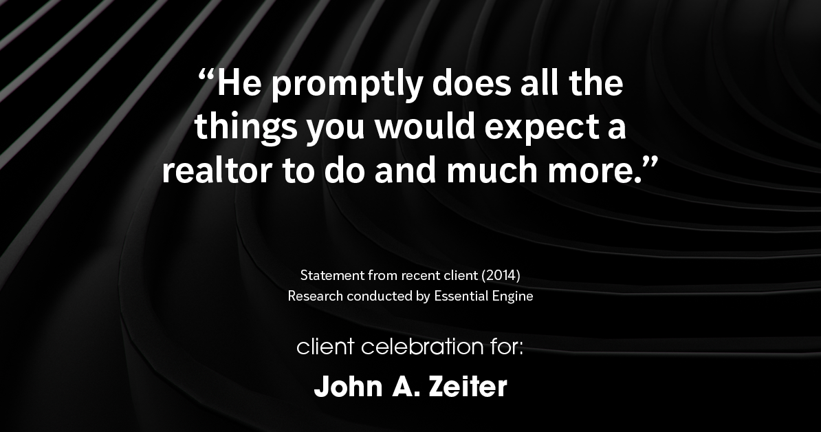Testimonial for real estate agent John Zeiter in , : "He promptly does all the things you would expect a realtor to do and much more."