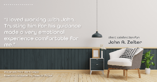 Testimonial for real estate agent John Zeiter in , : "I loved working with John. Trusting him for his guidance made a very emotional experience comfortable for me."