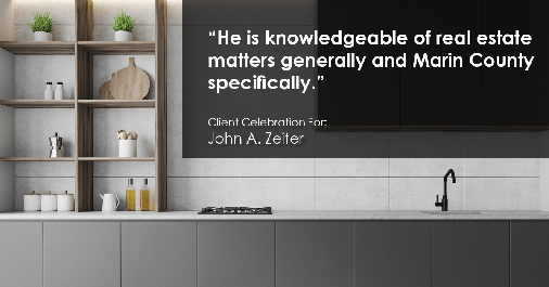 Testimonial for real estate agent John Zeiter in , : "He is knowledgeable of real estate matters generally and Marin County specifically."