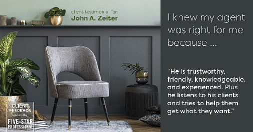 Testimonial for real estate agent John Zeiter in Greenbrae, CA: Right Agent: "He is trustworthy, friendly, knowledgeable, and experienced. Plus he listens to his clients and tries to help them get what they want."