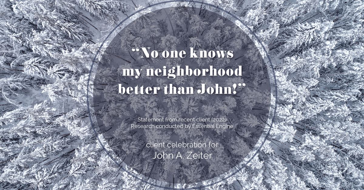 Testimonial for real estate agent John Zeiter in , : "No one knows my neighborhood better than John!"