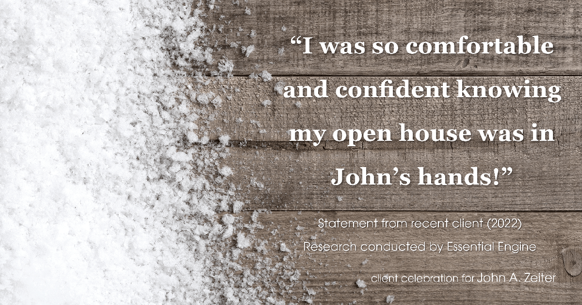 Testimonial for real estate agent John Zeiter in , : "I was so comfortable and confident knowing my open house was in John's hands!"