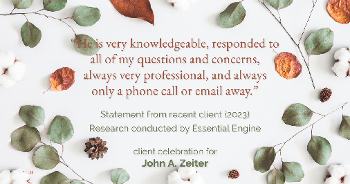Testimonial for real estate agent John Zeiter in , : "He is very knowledgeable, responded to all of my questions and concerns, always very professional, and always only a phone call or email away."