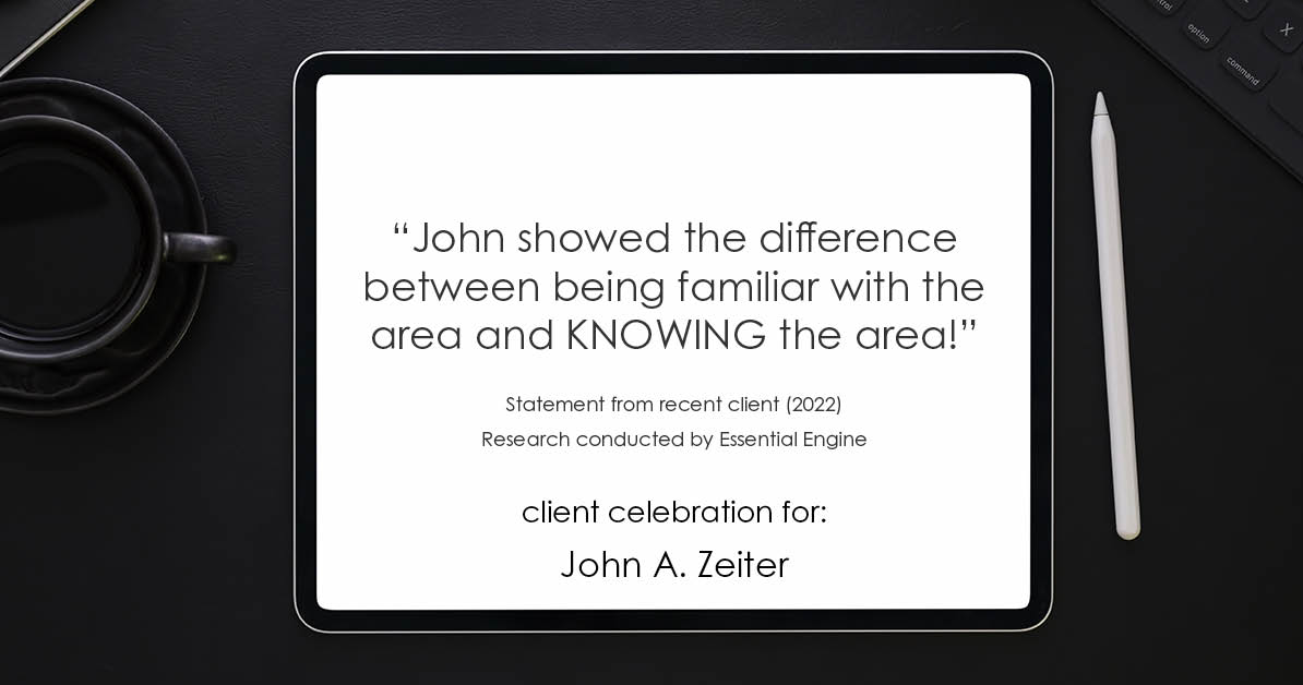 Testimonial for real estate agent John Zeiter in , : "John showed the difference between being familiar with the area and KNOWING the area!"