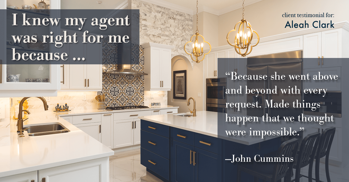 Testimonial for real estate agent Aleah Clark in , : Right Agent: "Because she went above and beyond with every request. Made things happen that we thought were impossible." - John Cummins