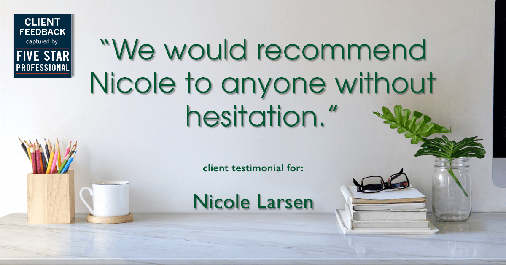 Testimonial for real estate agent Nicole Larsen in Burien, WA: "We would recommend Nicole to anyone without hesitation."