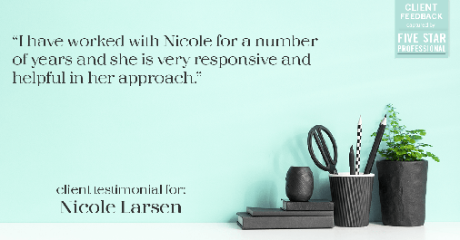 Testimonial for real estate agent Nicole Larsen in Burien, WA: "I have worked with Nicole for a number of years and she is very responsive and helpful in her approach."