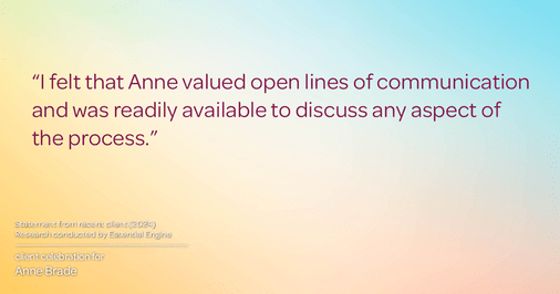 Testimonial for real estate agent Anne Brade in , : "I felt that Anne valued open lines of communication and was readily available to discuss any aspect of the process."