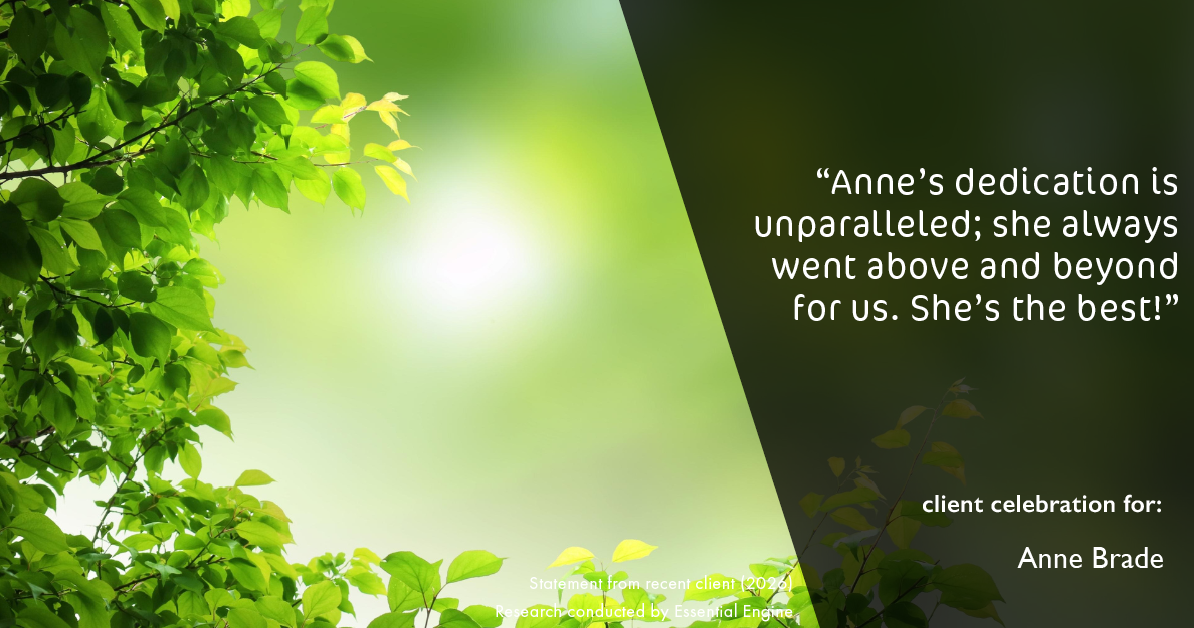 Testimonial for real estate agent Anne Brade in , : "Anne's dedication is unparalleled; she always went above and beyond for us. She's the best!"