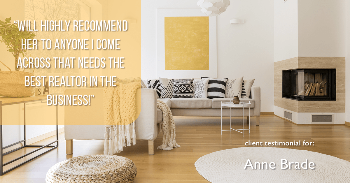 Testimonial for real estate agent Anne Brade in , : "Will highly recommend her to anyone I come across that needs the best realtor in the business!"