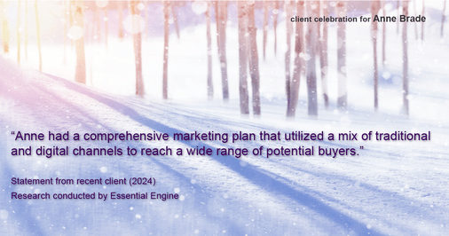 Testimonial for real estate agent Anne Brade in , : "Anne had a comprehensive marketing plan that utilized a mix of traditional and digital channels to reach a wide range of potential buyers."