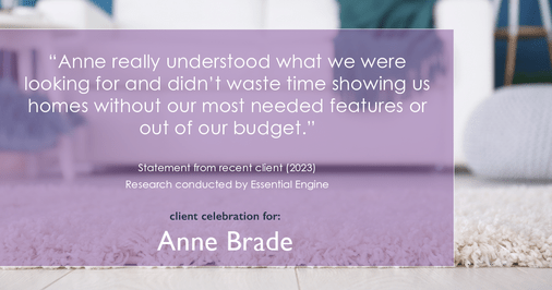 Testimonial for real estate agent Anne Brade in , : "Anne really understood what we were looking for and didn't waste time showing us homes without our most needed features or out of our budget."