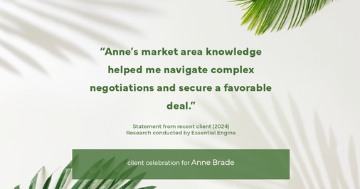 Testimonial for real estate agent Anne Brade in , : "Anne's market area knowledge helped me navigate complex negotiations and secure a favorable deal."