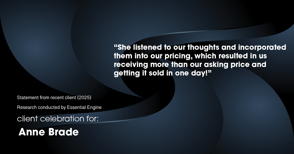 Testimonial for real estate agent Anne Brade in , : “She listened to our thoughts and incorporated them into our pricing, which resulted in us receiving more than our asking price and getting it sold in one day!”