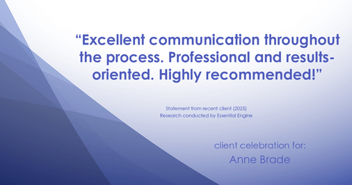Testimonial for real estate agent Anne Brade in , : “Excellent communication throughout the process. Professional and results-oriented. Highly recommended!”