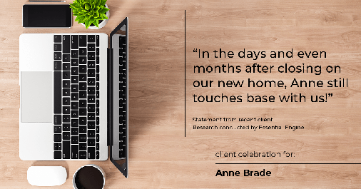 Testimonial for real estate agent Anne Brade in , : "In the days and even months after closing on our new home, Anne still touches base with us!"