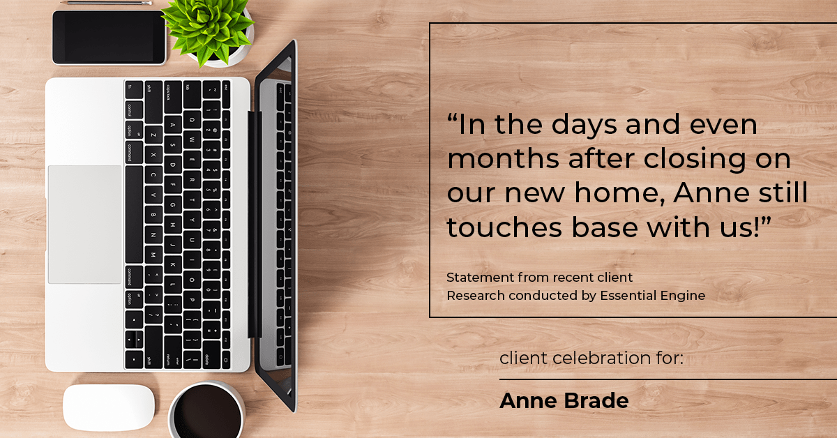 Testimonial for real estate agent Anne Brade in , : "In the days and even months after closing on our new home, Anne still touches base with us!"