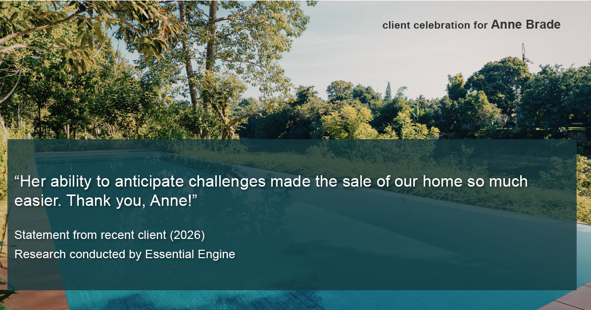Testimonial for real estate agent Anne Brade in , : "Her ability to anticipate challenges made the sale of our home so much easier. Thank you, Anne!"