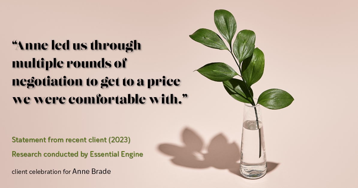 Testimonial for real estate agent Anne Brade in , : "Anne led us through multiple rounds of negotiation to get to a price we were comfortable with."
