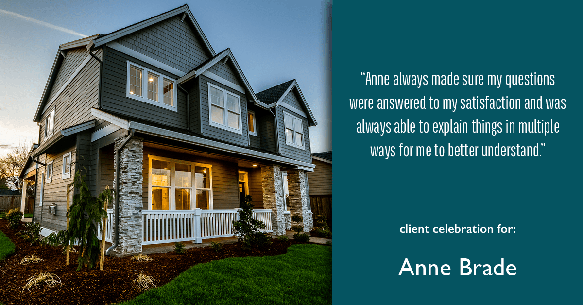 Testimonial for real estate agent Anne Brade in , : "Anne always made sure my questions were answered to my satisfaction and was always able to explain things in multiple ways for me to better understand."