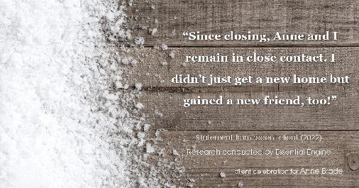 Testimonial for real estate agent Anne Brade in , : "Since closing, Anne and I remain in close contact. I didn't just get a new home but gained a new friend, too!"