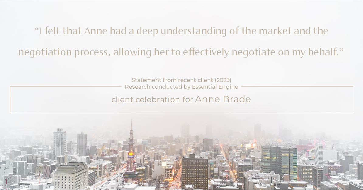 Testimonial for real estate agent Anne Brade in , : "I felt that Anne had a deep understanding of the market and the negotiation process, allowing her to effectively negotiate on my behalf."