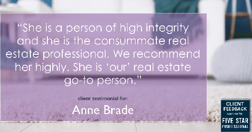 Testimonial for real estate agent Anne Brade in Charlotte, NC: "She is a person of high integrity and she is the consummate real estate professional. We recommend her highly. She is 'our' real estate go-to person."
