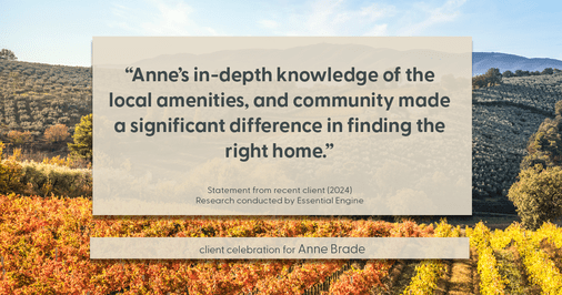 Testimonial for real estate agent Anne Brade in , : "Anne's in-depth knowledge of the local amenities, and community made a significant difference in finding the right home."