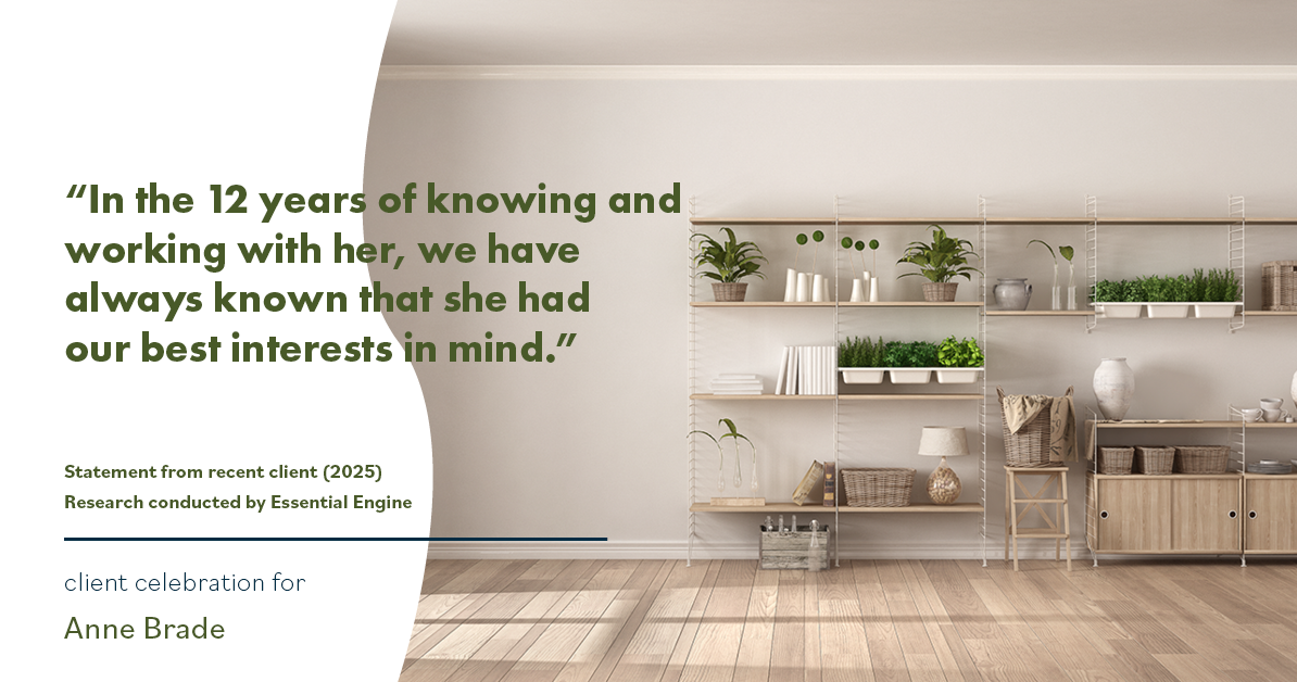 Testimonial for real estate agent Anne Brade in , : “In the 12 years of knowing and working with her, we have always known that she had our best interests in mind.”