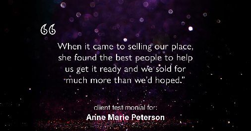 Testimonial for real estate agent Anne Marie Peterson with Compass in Seattle, WA: "When it came to selling our place, she found the best people to help us get it ready and we sold for much more than we'd hoped."
